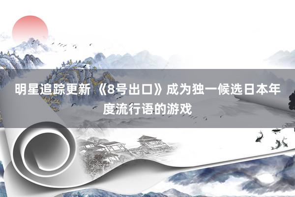 明星追踪更新 《8号出口》成为独一候选日本年度流行语的游戏