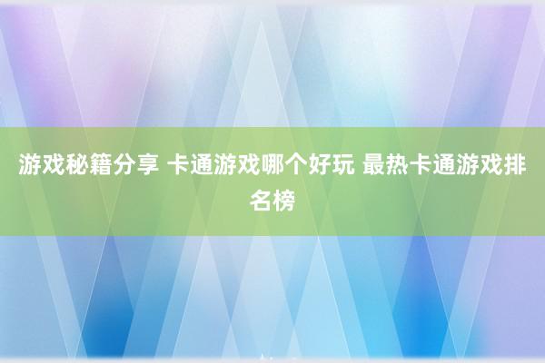 游戏秘籍分享 卡通游戏哪个好玩 最热卡通游戏排名榜