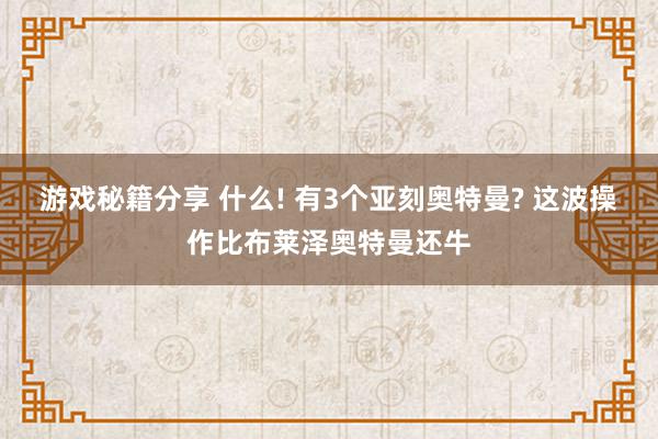 游戏秘籍分享 什么! 有3个亚刻奥特曼? 这波操作比布莱泽奥特曼还牛