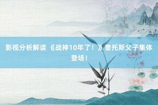 影视分析解读 《战神10年了！》奎托斯父子集体登场！