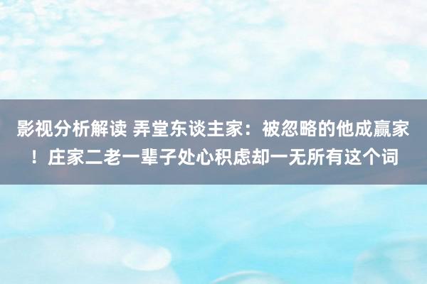 影视分析解读 弄堂东谈主家：被忽略的他成赢家！庄家二老一辈子处心积虑却一无所有这个词