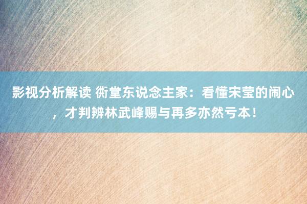 影视分析解读 衖堂东说念主家：看懂宋莹的闹心，才判辨林武峰赐与再多亦然亏本！