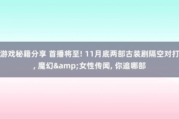 游戏秘籍分享 首播将至! 11月底两部古装剧隔空对打, 魔幻&女性传闻, 你追哪部