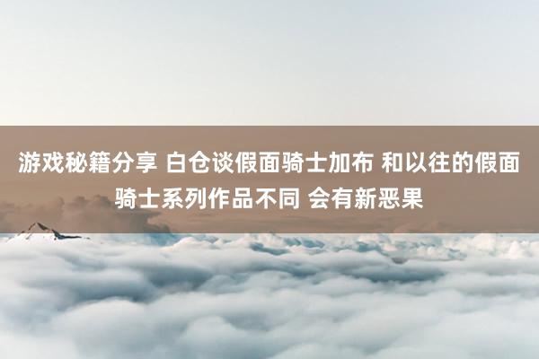 游戏秘籍分享 白仓谈假面骑士加布 和以往的假面骑士系列作品不同 会有新恶果