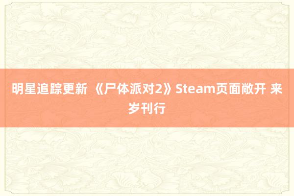 明星追踪更新 《尸体派对2》Steam页面敞开 来岁刊行