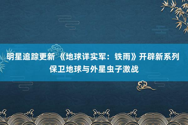 明星追踪更新 《地球详实军：铁雨》开辟新系列 保卫地球与外星虫子激战