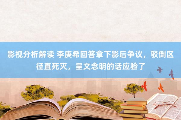 影视分析解读 李庚希回答拿下影后争议，驳倒区径直死灭，呈文念明的话应验了