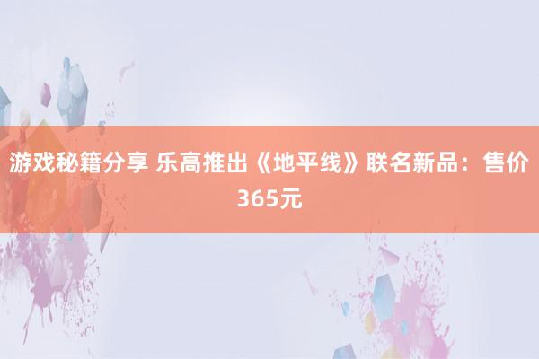 游戏秘籍分享 乐高推出《地平线》联名新品：售价365元