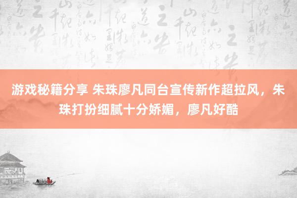 游戏秘籍分享 朱珠廖凡同台宣传新作超拉风，朱珠打扮细腻十分娇媚，廖凡好酷