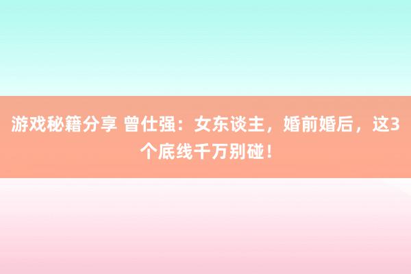 游戏秘籍分享 曾仕强：女东谈主，婚前婚后，这3个底线千万别碰！