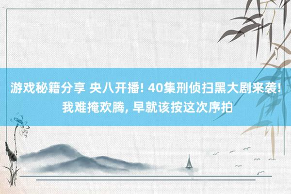 游戏秘籍分享 央八开播! 40集刑侦扫黑大剧来袭! 我难掩欢腾, 早就该按这次序拍