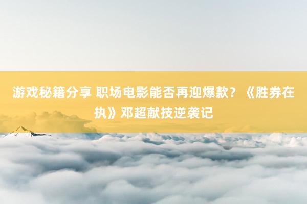 游戏秘籍分享 职场电影能否再迎爆款？《胜券在执》邓超献技逆袭记