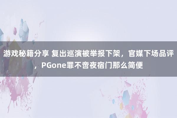 游戏秘籍分享 复出巡演被举报下架，官媒下场品评，PGone罪不啻夜宿门那么简便