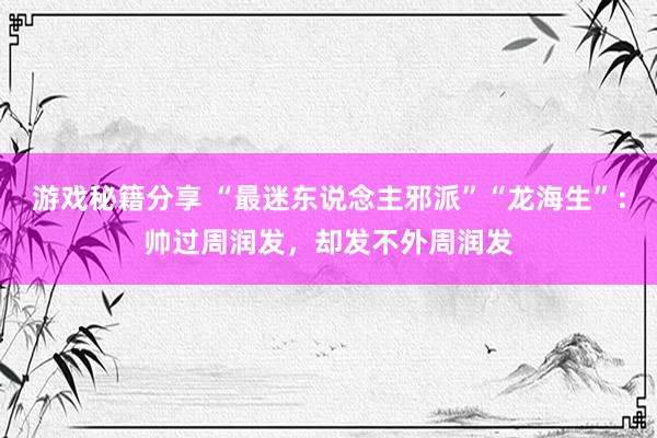 游戏秘籍分享 “最迷东说念主邪派”“龙海生”：帅过周润发，却发不外周润发