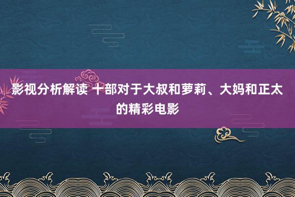 影视分析解读 十部对于大叔和萝莉、大妈和正太的精彩电影