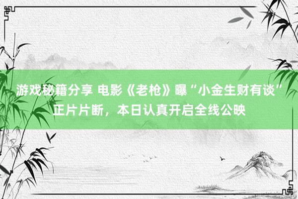 游戏秘籍分享 电影《老枪》曝“小金生财有谈”正片片断，本日认真开启全线公映