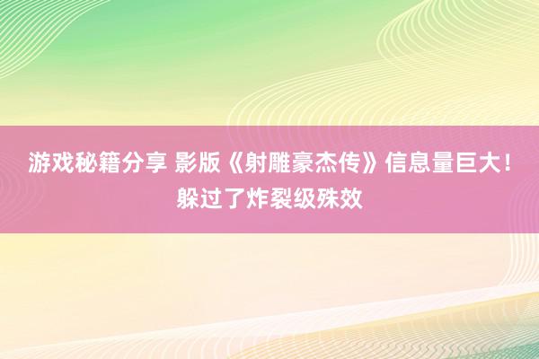 游戏秘籍分享 影版《射雕豪杰传》信息量巨大！躲过了炸裂级殊效