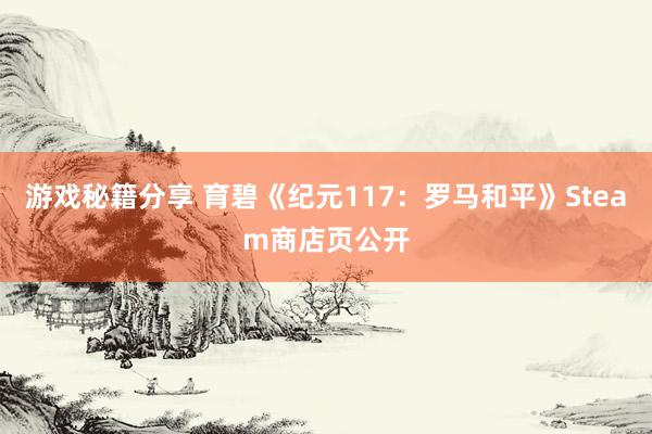 游戏秘籍分享 育碧《纪元117：罗马和平》Steam商店页公开