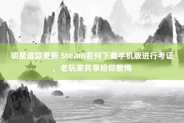 明星追踪更新 Steam若何下载手机版进行考证，老玩家共享给你教悔