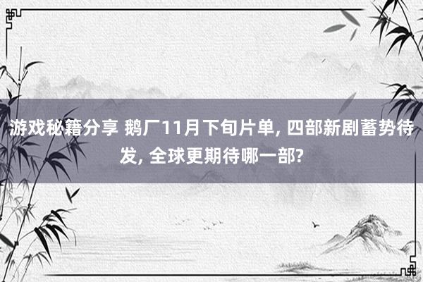 游戏秘籍分享 鹅厂11月下旬片单, 四部新剧蓄势待发, 全球更期待哪一部?