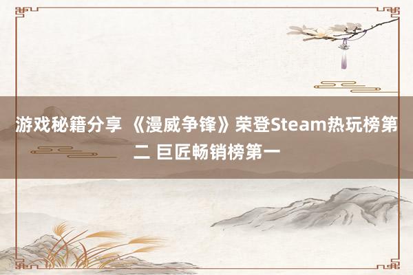 游戏秘籍分享 《漫威争锋》荣登Steam热玩榜第二 巨匠畅销榜第一