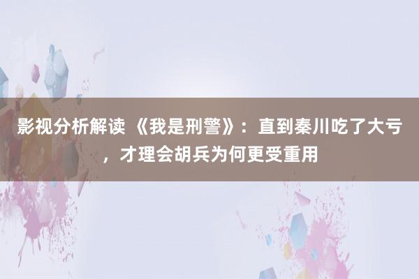 影视分析解读 《我是刑警》：直到秦川吃了大亏，才理会胡兵为何更受重用