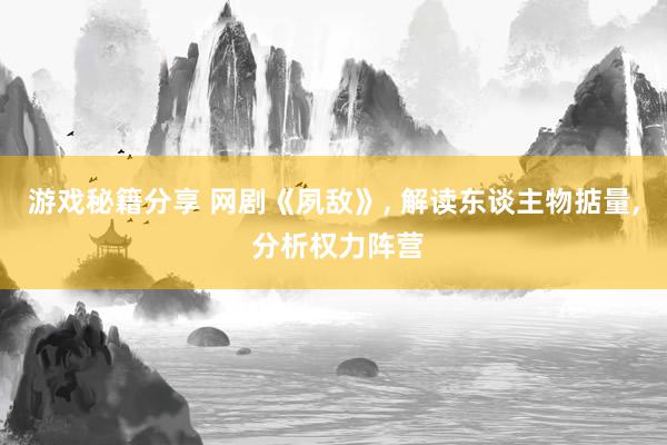 游戏秘籍分享 网剧《夙敌》, 解读东谈主物掂量, 分析权力阵营