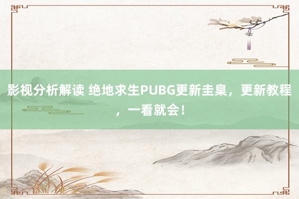 影视分析解读 绝地求生PUBG更新圭臬，更新教程，一看就会！