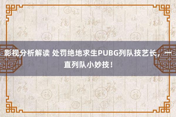 影视分析解读 处罚绝地求生PUBG列队技艺长，一直列队小妙技！