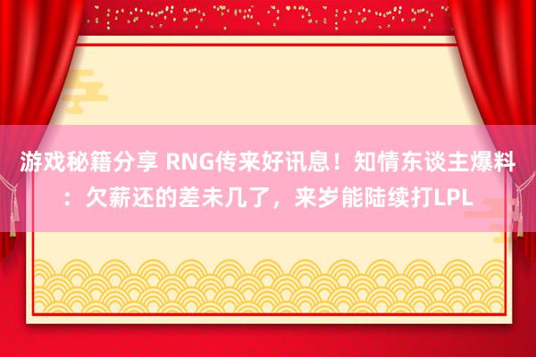 游戏秘籍分享 RNG传来好讯息！知情东谈主爆料：欠薪还的差未几了，来岁能陆续打LPL