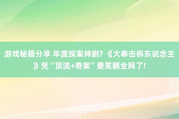 游戏秘籍分享 年度探案神剧? 《大奉击柝东说念主》凭“顶流+奇案”要笑翻全网了!