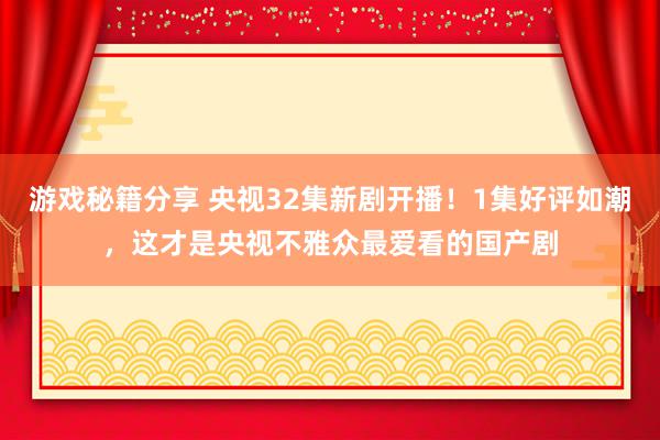 游戏秘籍分享 央视32集新剧开播！1集好评如潮，这才是央视不雅众最爱看的国产剧