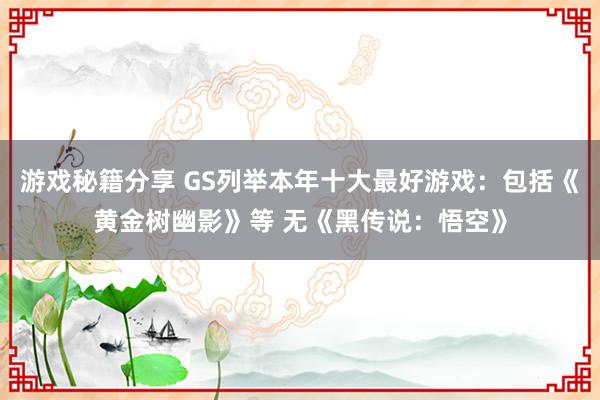 游戏秘籍分享 GS列举本年十大最好游戏：包括《黄金树幽影》等 无《黑传说：悟空》