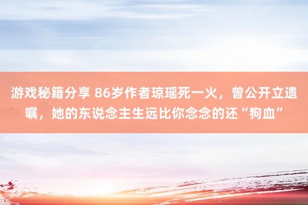 游戏秘籍分享 86岁作者琼瑶死一火，曾公开立遗嘱，她的东说念主生远比你念念的还“狗血”