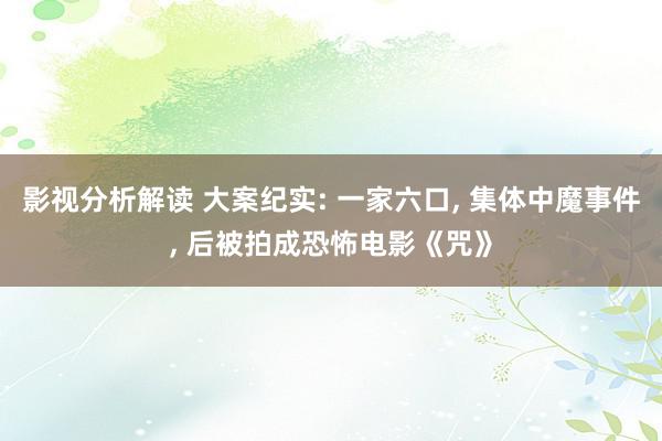 影视分析解读 大案纪实: 一家六口, 集体中魔事件, 后被拍成恐怖电影《咒》