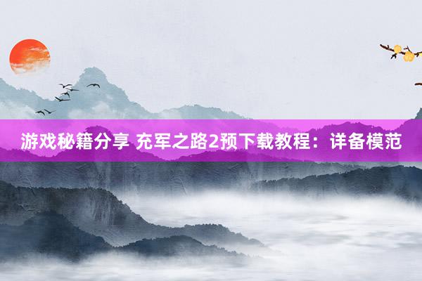 游戏秘籍分享 充军之路2预下载教程：详备模范