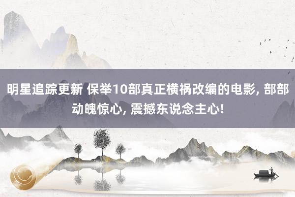 明星追踪更新 保举10部真正横祸改编的电影, 部部动魄惊心, 震撼东说念主心!