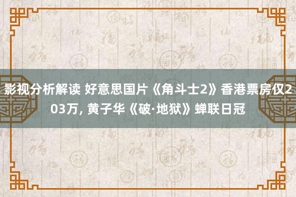 影视分析解读 好意思国片《角斗士2》香港票房仅203万, 黄子华《破·地狱》蝉联日冠