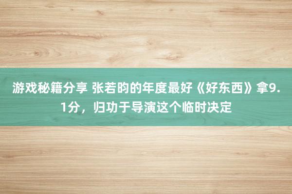 游戏秘籍分享 张若昀的年度最好《好东西》拿9.1分，归功于导演这个临时决定