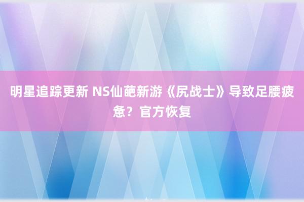 明星追踪更新 NS仙葩新游《尻战士》导致足腰疲惫？官方恢复