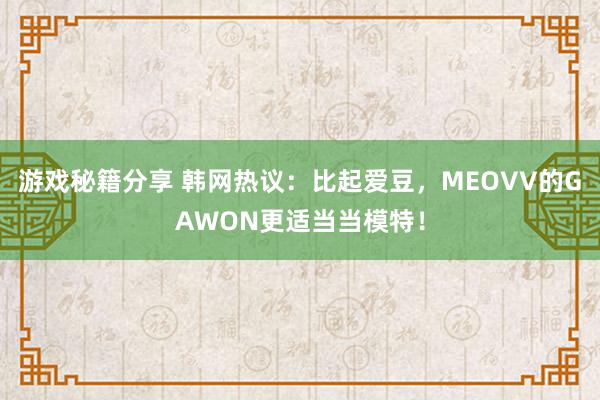 游戏秘籍分享 韩网热议：比起爱豆，MEOVV的GAWON更适当当模特！