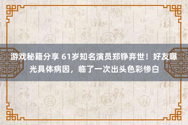 游戏秘籍分享 61岁知名演员郑铮弃世！好友曝光具体病因，临了一次出头色彩惨白