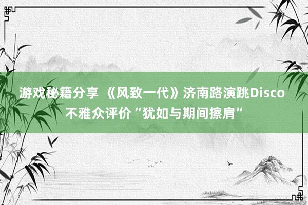 游戏秘籍分享 《风致一代》济南路演跳Disco 不雅众评价“犹如与期间擦肩”