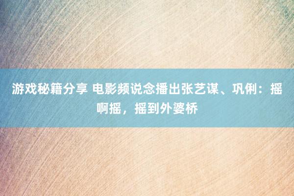 游戏秘籍分享 电影频说念播出张艺谋、巩俐：摇啊摇，摇到外婆桥