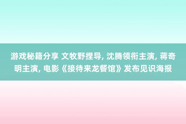 游戏秘籍分享 文牧野捏导, 沈腾领衔主演, 蒋奇明主演, 电影《接待来龙餐馆》发布见识海报