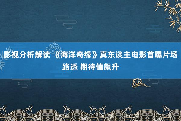 影视分析解读 《海洋奇缘》真东谈主电影首曝片场路透 期待值飙升