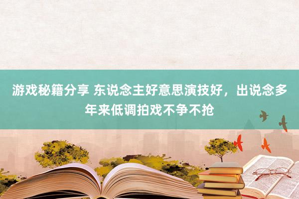 游戏秘籍分享 东说念主好意思演技好，出说念多年来低调拍戏不争不抢