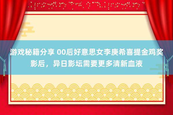 游戏秘籍分享 00后好意思女李庚希喜提金鸡奖影后，异日影坛需要更多清新血液