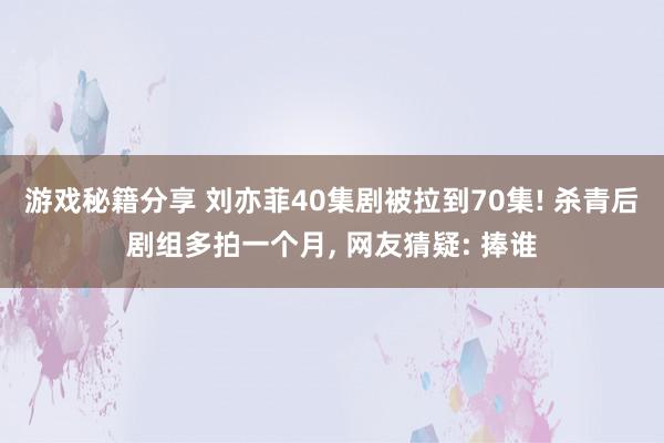 游戏秘籍分享 刘亦菲40集剧被拉到70集! 杀青后剧组多拍一个月, 网友猜疑: 捧谁