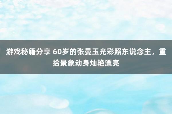 游戏秘籍分享 60岁的张曼玉光彩照东说念主，重拾景象动身灿艳漂亮